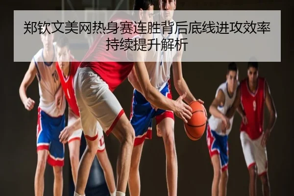 郑钦文美网热身赛连胜背后底线进攻效率持续提升解析
